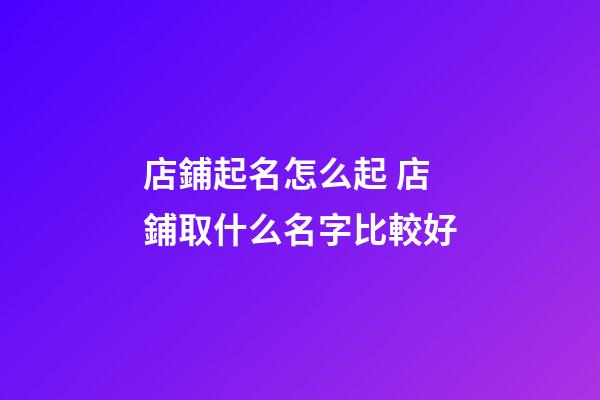 店鋪起名怎么起 店鋪取什么名字比較好-第1張-店鋪起名-玄機派